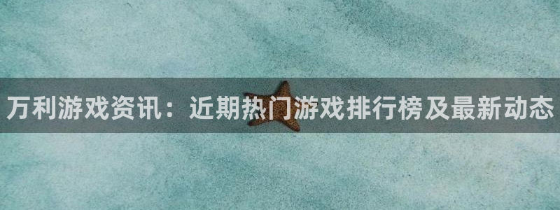 星欧娱乐注册账号：万利游戏资讯：近期热门游戏排行榜及最新动态