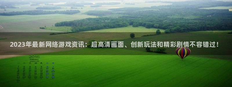 星欧娱乐咨询：2023年最新网络游戏资讯：超高清画面、创新玩