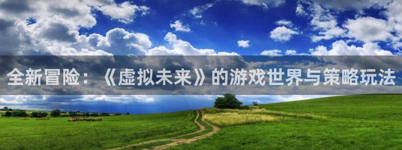 星欧娱乐测速登陆：全新冒险：《虚拟未来》的游戏世界与策略玩法