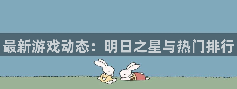 星欧娱乐在线登录：最新游戏动态：明日之星与热门排行
