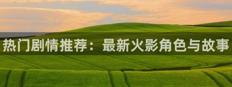 星欧娱乐登录：热门剧情推荐：最新火影角色与故事
