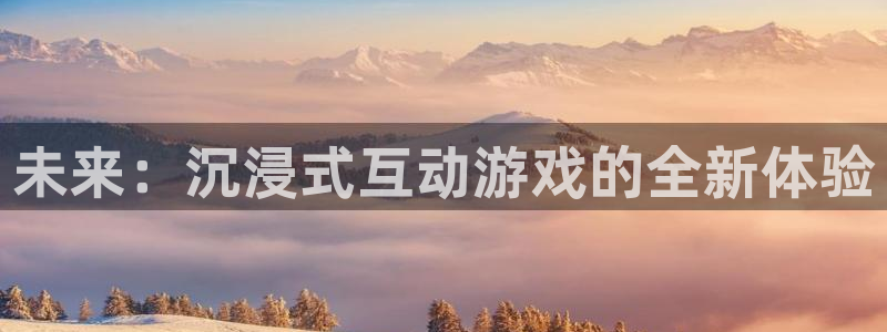 星欧娱乐注册官方登录app：未来：沉浸式互动游戏的全新体验