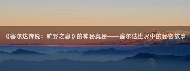 星欧娱乐平台登录：《塞尔达传说：旷野之息》的神秘奥秘——塞尔