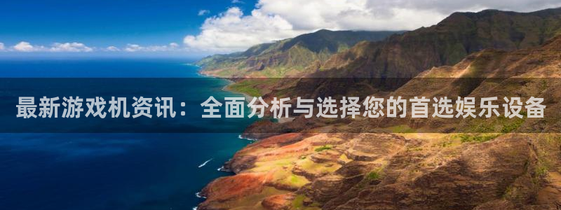 星欧娱乐2首页登录：最新游戏机资讯：全面分析与选择您的首选娱