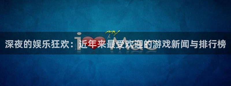 星欧娱乐最新版本更新内容：深夜的娱乐狂欢：近年来最受欢迎的游