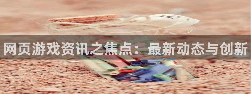 星欧娱乐被国家认可吗：网页游戏资讯之焦点：最新动态与创新