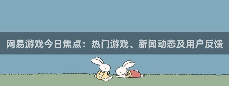 星欧娱乐现在叫什么公司：网易游戏今日焦点：热门游戏、新闻动态